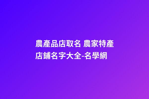 農產品店取名 農家特產店鋪名字大全-名學網-第1張-店鋪起名-玄機派